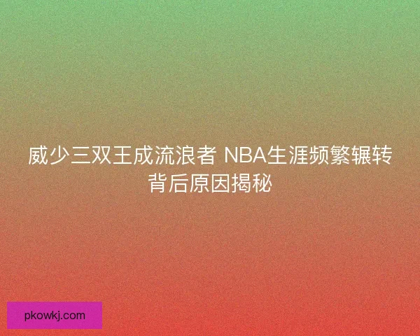 威少三双王成流浪者 NBA生涯频繁辗转背后原因揭秘 威少三双王成流浪者 NBA生涯频繁辗转背后原因揭秘