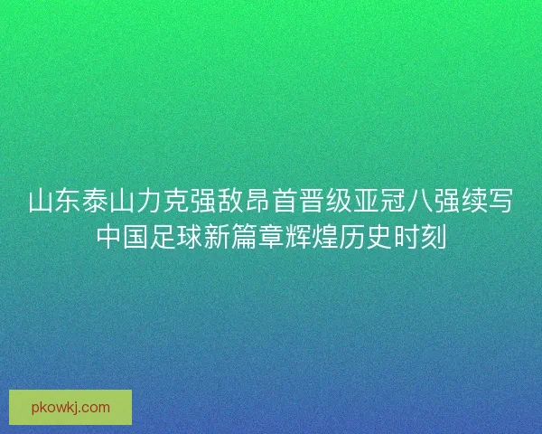 山东泰山力克强敌昂首晋级亚冠八强续写中国足球新篇章辉煌历史时刻