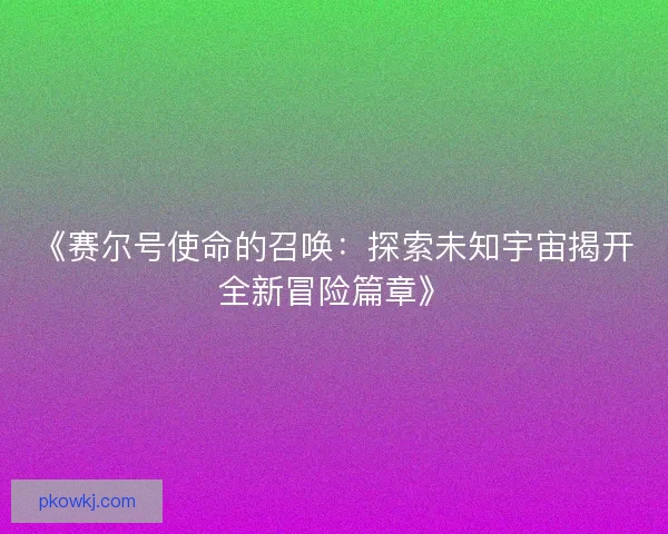 《赛尔号使命的召唤：探索未知宇宙揭开全新冒险篇章》