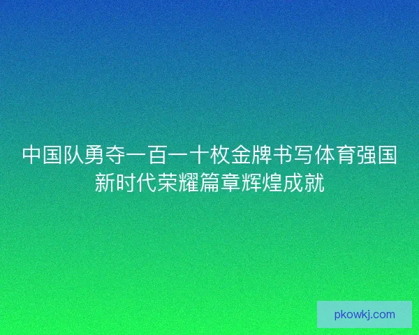 中国队勇夺一百一十枚金牌书写体育强国新时代荣耀篇章辉煌成就