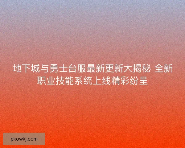 地下城与勇士台服最新更新大揭秘 全新职业技能系统上线精彩纷呈