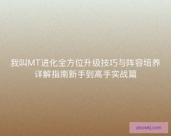 我叫MT进化全方位升级技巧与阵容培养详解指南新手到高手实战篇